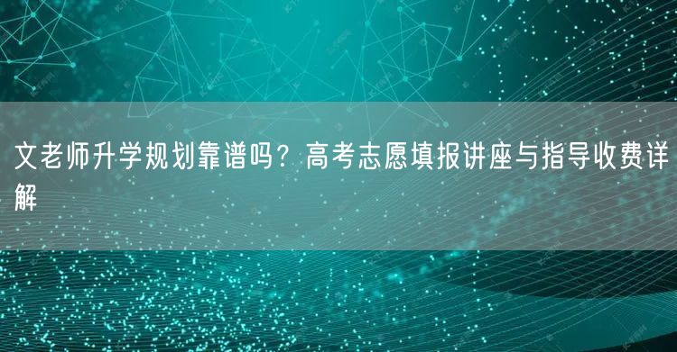 文老师升学规划靠谱吗?高考志愿填报讲座与指导收费详解 文老师升学规划靠谱吗?高考志愿填报讲座与指导收费详解