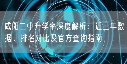咸阳二中升学率深度解析：近三年数据、排名对比及官方查询指南