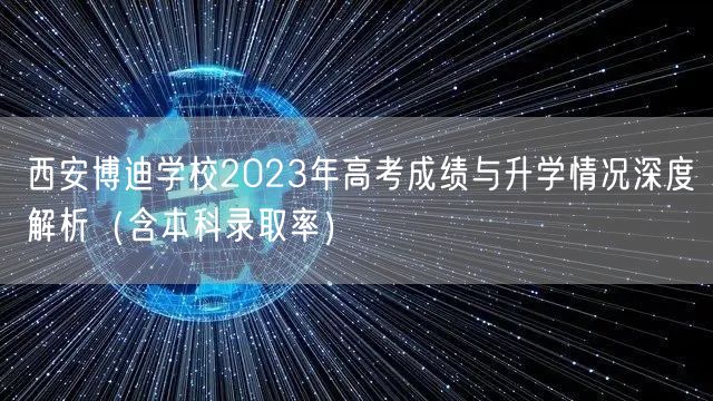 西安博迪学校2023年高考成绩与升学情况深度解析(含本科录取率) 西安博迪学校2023年高考成绩与升学情况深度解析(含本科录取率)