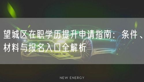 望城区在职学历提升申请指南：条件、材料与报名入口全解析