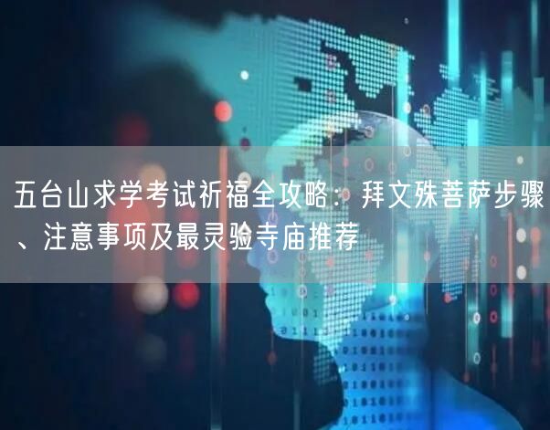 五台山求学考试祈福全攻略:拜文殊菩萨步骤、注意事项及最灵验寺庙推荐 五台山求学考试祈福全攻略:拜文殊菩萨步骤、注意事项及最灵验寺庙推荐