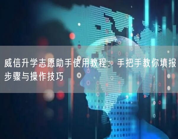 威信升学志愿助手使用教程:手把手教你填报步骤与操作技巧 威信升学志愿助手使用教程:手把手教你填报步骤与操作技巧