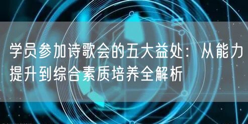 学员参加诗歌会的五大益处：从能力提升到综合素质培养全解析