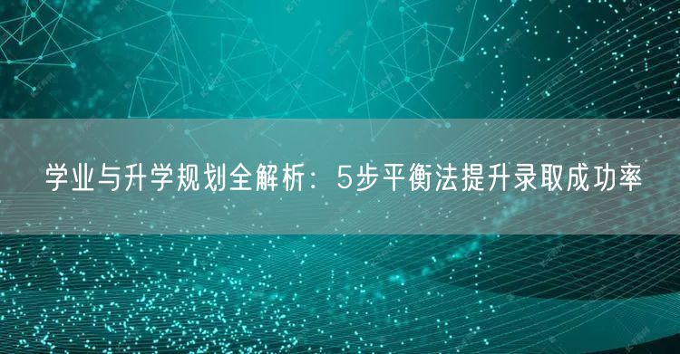 学业与升学规划全解析:5步平衡法提升录取成功率 学业与升学规划全解析:5步平衡法提升录取成功率