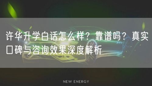 许华升学白话怎么样？靠谱吗？真实口碑与咨询效果深度解析