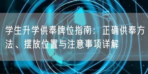 学生升学供奉牌位指南:正确供奉方法、摆放位置与注意事项详解 学生升学供奉牌位指南:正确供奉方法、摆放位置与注意事项详解