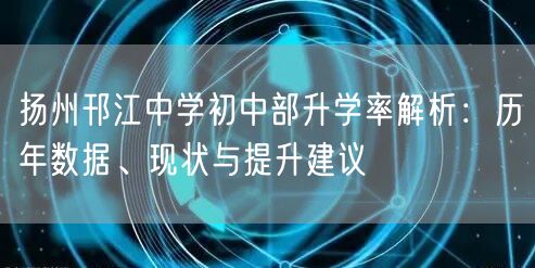 扬州邗江中学初中部升学率解析:历年数据、现状与提升建议 扬州邗江中学初中部升学率解析:历年数据、现状与提升建议