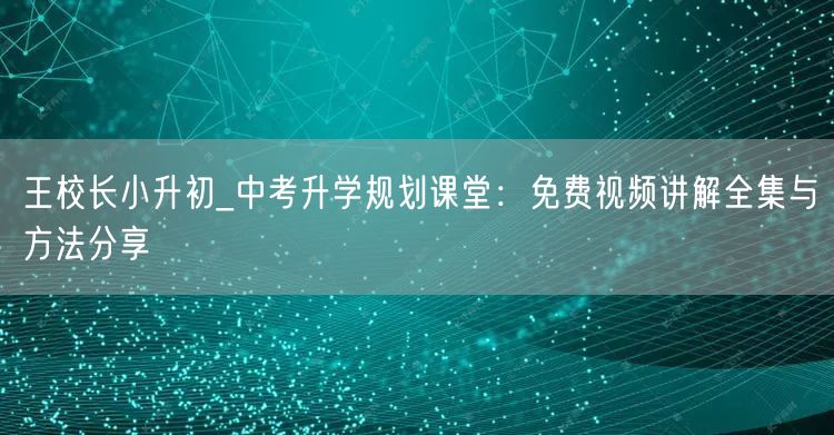 王校长小升初_中考升学规划课堂:免费视频讲解全集与方法分享 王校长小升初_中考升学规划课堂:免费视频讲解全集与方法分享