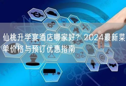 仙桃升学宴酒店哪家好?2024最新菜单价格与预订优惠指南 仙桃升学宴酒店哪家好?2024最新菜单价格与预订优惠指南