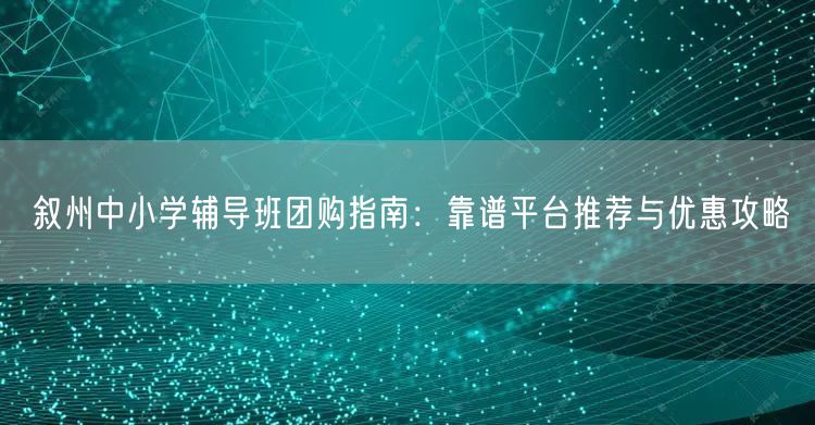叙州中小学辅导班团购指南:靠谱平台推荐与优惠攻略 叙州中小学辅导班团购指南:靠谱平台推荐与优惠攻略