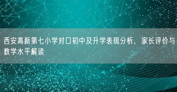 西安高新第七小学对口初中及升学表现分析，家长评价与教学水平解读