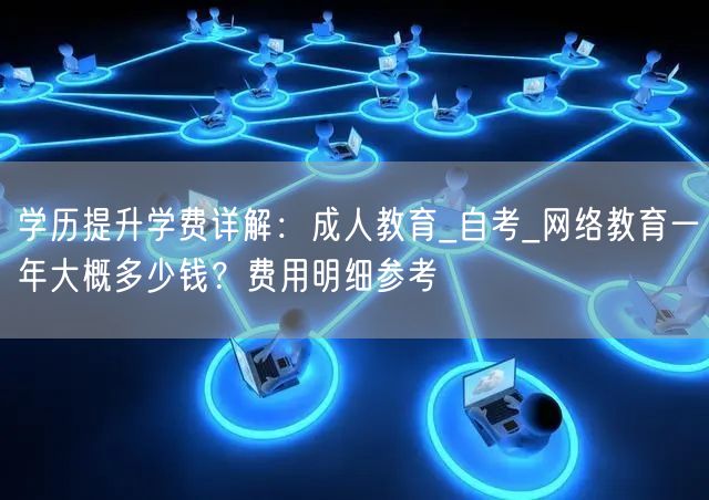 学历提升学费详解:成人教育_自考_网络教育一年大概多少钱?费用明细参考 学历提升学费详解:成人教育_自考_网络教育一年大概多少钱?费用明细参考