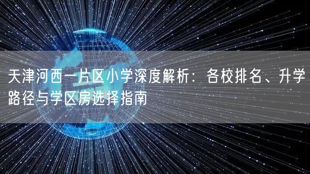 天津河西一片区小学深度解析:各校排名、升学路径与学区房选择指南 天津河西一片区小学深度解析:各校排名、升学路径与学区房选择指南