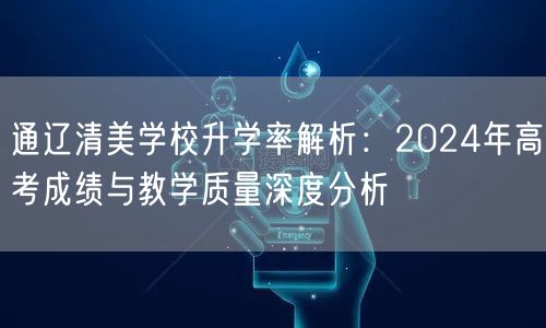 通辽清美学校升学率解析:2024年高考成绩与教学质量深度分析 通辽清美学校升学率解析:2024年高考成绩与教学质量深度分析