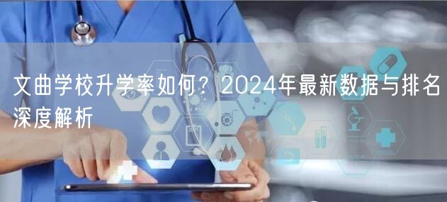 文曲学校升学率如何?2024年最新数据与排名深度解析 文曲学校升学率如何?2024年最新数据与排名深度解析
