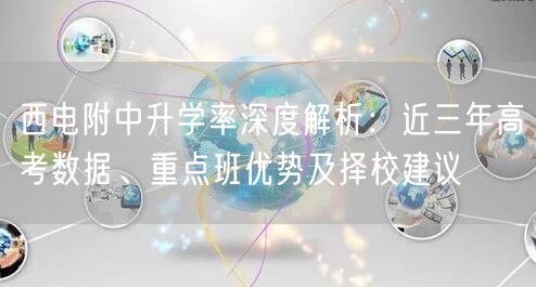 西电附中升学率深度解析:近三年高考数据、重点班优势及择校建议 西电附中升学率深度解析:近三年高考数据、重点班优势及择校建议