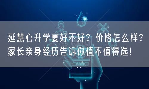 延慧心升学宴好不好？价格怎么样？家长亲身经历告诉你值不值得选！