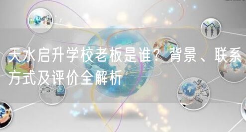 天水启升学校老板是谁？背景、联系方式及评价全解析