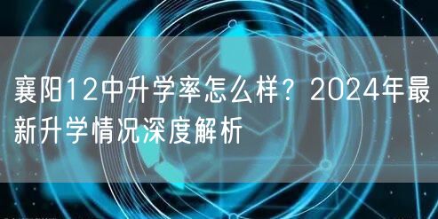 襄阳12中升学率怎么样?2024年最新升学情况深度解析 襄阳12中升学率怎么样?2024年最新升学情况深度解析