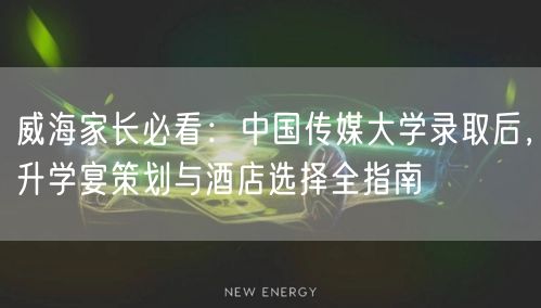 威海家长必看:中国传媒大学录取后,升学宴策划与酒店选择全指南 威海家长必看:中国传媒大学录取后,升学宴策划与酒店选择全指南