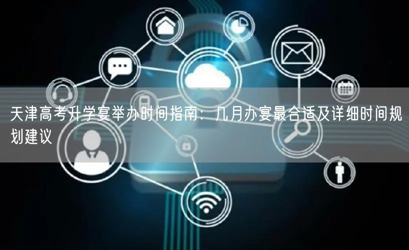 天津高考升学宴举办时间指南：几月办宴最合适及详细时间规划建议