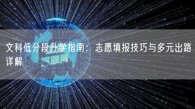 文科低分段升学指南:志愿填报技巧与多元出路详解 文科低分段升学指南:志愿填报技巧与多元出路详解