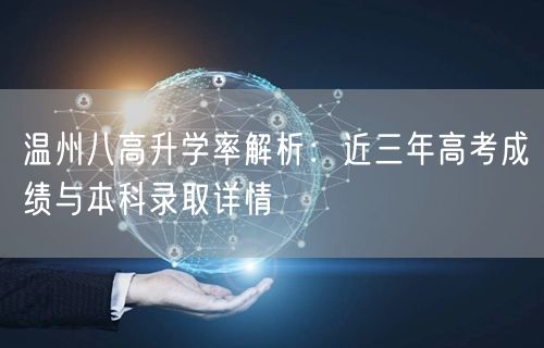 温州八高升学率解析:近三年高考成绩与本科录取详情 温州八高升学率解析:近三年高考成绩与本科录取详情