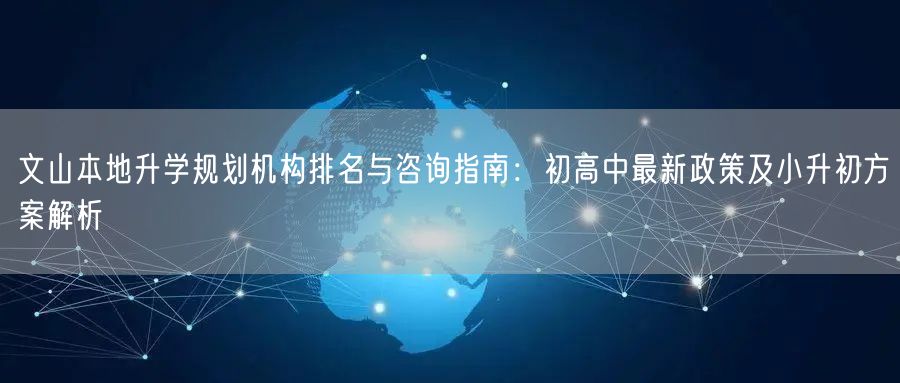 文山本地升学规划机构排名与咨询指南:初高中最新政策及小升初方案解析 文山本地升学规划机构排名与咨询指南:初高中最新政策及小升初方案解析