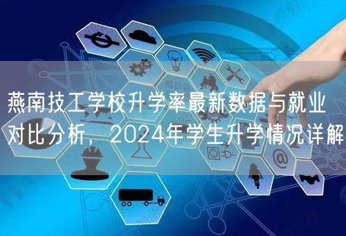 燕南技工学校升学率最新数据与就业对比分析，2024年学生升学情况详解