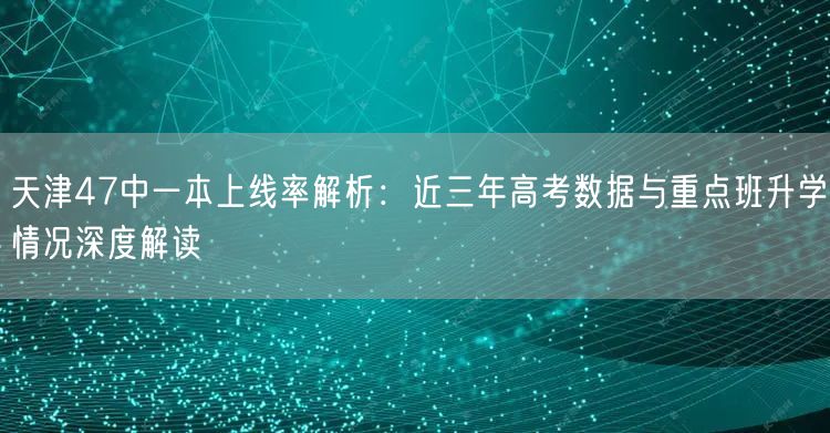 天津47中一本上线率解析:近三年高考数据与重点班升学情况深度解读 天津47中一本上线率解析:近三年高考数据与重点班升学情况深度解读