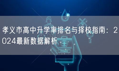 孝义市高中升学率排名与择校指南:2024最新数据解析 孝义市高中升学率排名与择校指南:2024最新数据解析