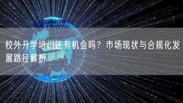 校外升学培训还有机会吗?市场现状与合规化发展路径解析 校外升学培训还有机会吗?市场现状与合规化发展路径解析
