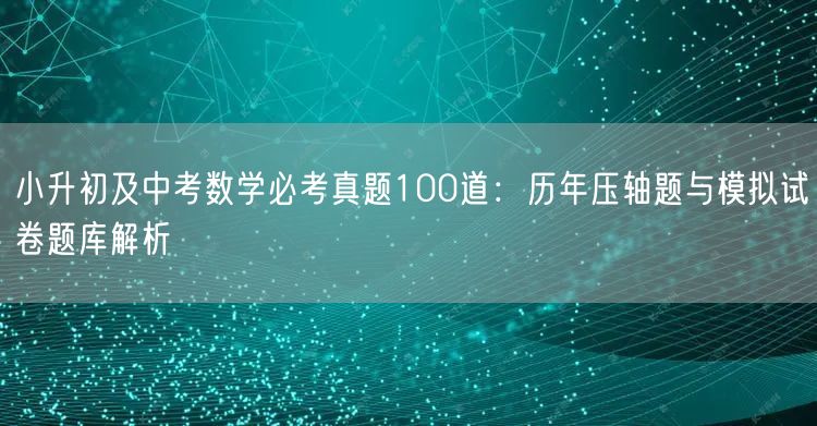 小升初及中考数学必考真题100道：历年压轴题与模拟试卷题库解析