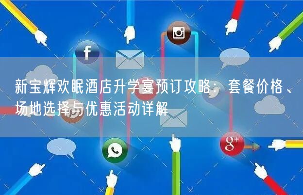 新宝辉欢眠酒店升学宴预订攻略:套餐价格、场地选择与优惠活动详解 新宝辉欢眠酒店升学宴预订攻略:套餐价格、场地选择与优惠活动详解