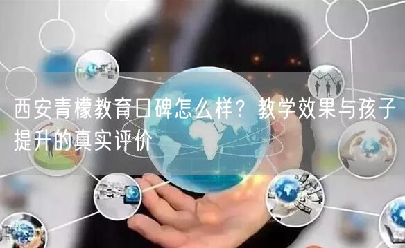 西安青檬教育口碑怎么样?教学效果与孩子提升的真实评价 西安青檬教育口碑怎么样?教学效果与孩子提升的真实评价