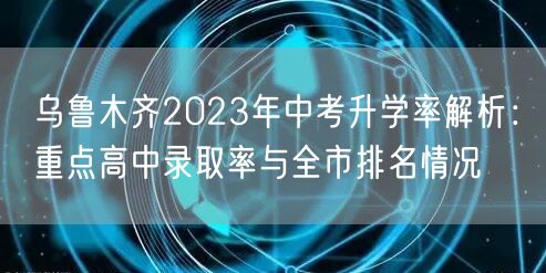 乌鲁木齐2023年中考升学率解析:重点高中录取率与全市排名情况 乌鲁木齐2023年中考升学率解析:重点高中录取率与全市排名情况