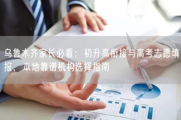 乌鲁木齐家长必看：初升高衔接与高考志愿填报，本地靠谱机构选择指南