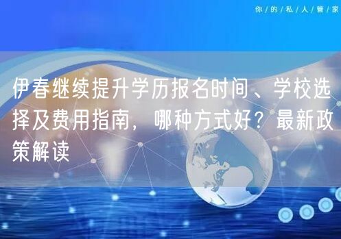 伊春继续提升学历报名时间、学校选择及费用指南，哪种方式好？最新政策解读
