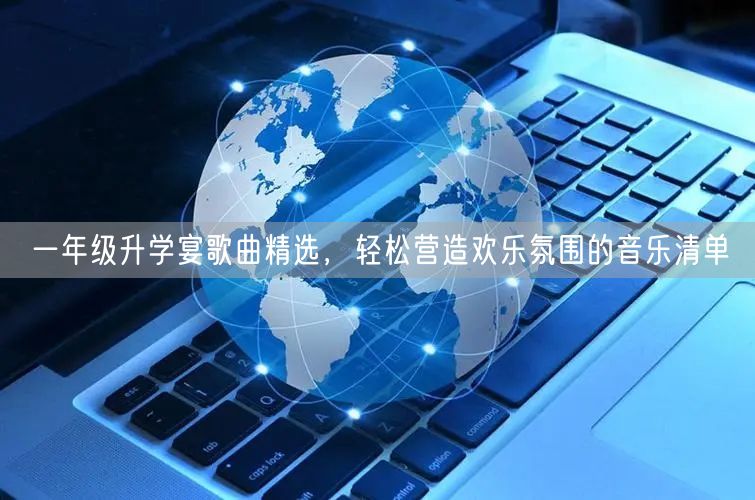 一年级升学宴歌曲精选，轻松营造欢乐氛围的音乐清单