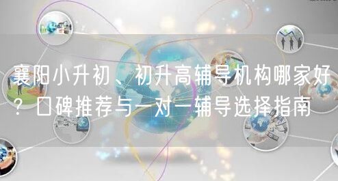 襄阳小升初、初升高辅导机构哪家好?口碑推荐与一对一辅导选择指南 襄阳小升初、初升高辅导机构哪家好?口碑推荐与一对一辅导选择指南