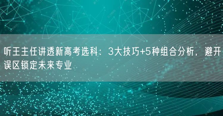 听王主任讲透新高考选科:3大技巧+5种组合分析,避开误区锁定未来专业 听王主任讲透新高考选科:3大技巧+5种组合分析,避开误区锁定未来专业