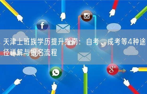 天津上班族学历提升指南:自考、成考等4种途径详解与报名流程 天津上班族学历提升指南:自考、成考等4种途径详解与报名流程