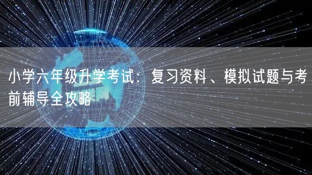 小学六年级升学考试:复习资料、模拟试题与考前辅导全攻略 小学六年级升学考试:复习资料、模拟试题与考前辅导全攻略
