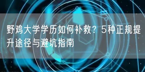 野鸡大学学历如何补救？5种正规提升途径与避坑指南