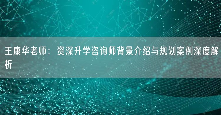 王康华老师:资深升学咨询师背景介绍与规划案例深度解析 王康华老师:资深升学咨询师背景介绍与规划案例深度解析