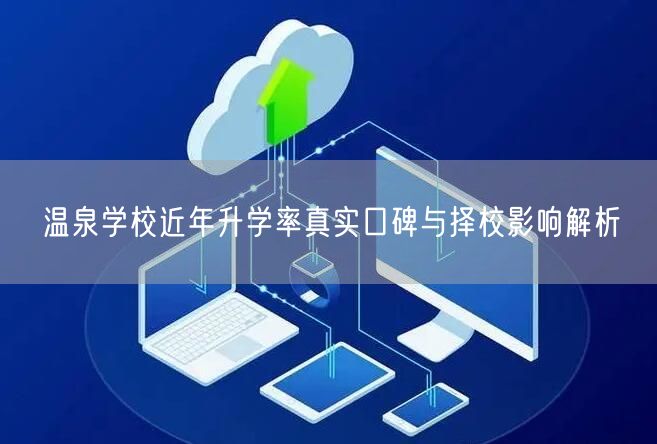 温泉学校近年升学率真实口碑与择校影响解析 温泉学校近年升学率真实口碑与择校影响解析