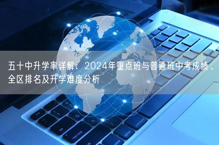 五十中升学率详解：2024年重点班与普通班中考成绩、全区排名及升学难度分析