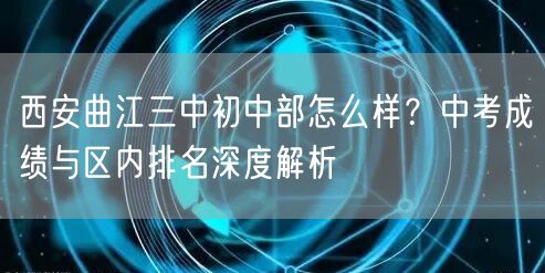西安曲江三中初中部怎么样?中考成绩与区内排名深度解析 西安曲江三中初中部怎么样?中考成绩与区内排名深度解析