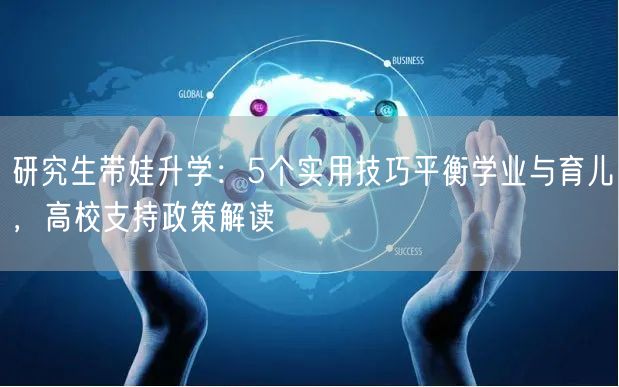 研究生带娃升学：5个实用技巧平衡学业与育儿，高校支持政策解读