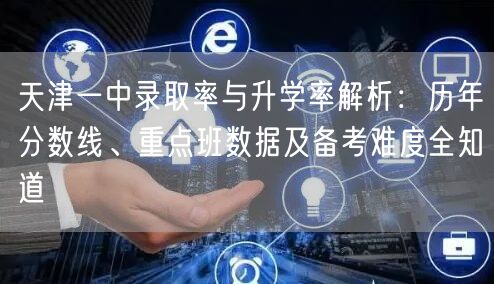 天津一中录取率与升学率解析：历年分数线、重点班数据及备考难度全知道